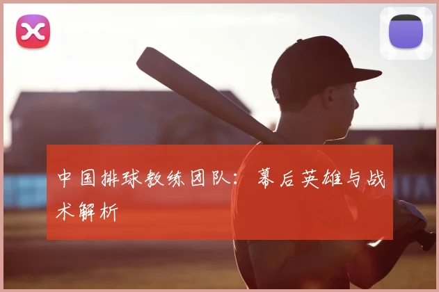 中国排球教练团队：幕后英雄与战术解析