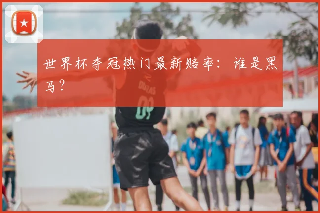 世界杯夺冠热门最新赔率：谁是黑马？