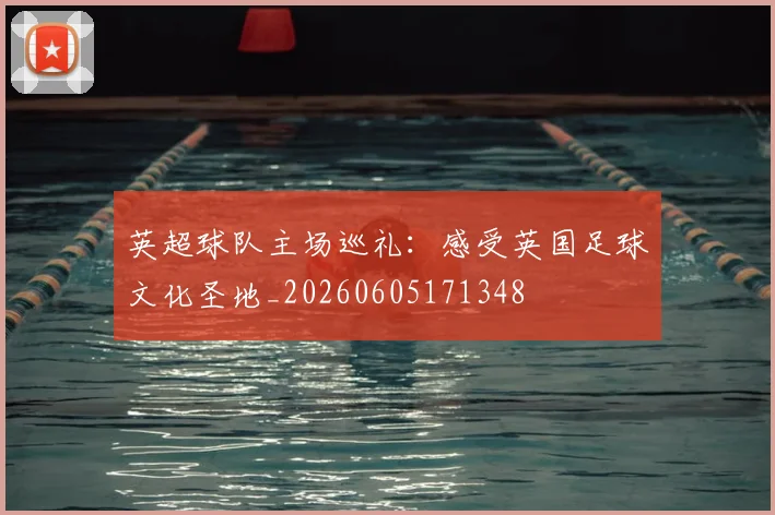 英超球队主场巡礼：感受英国足球文化圣地_20260605171348