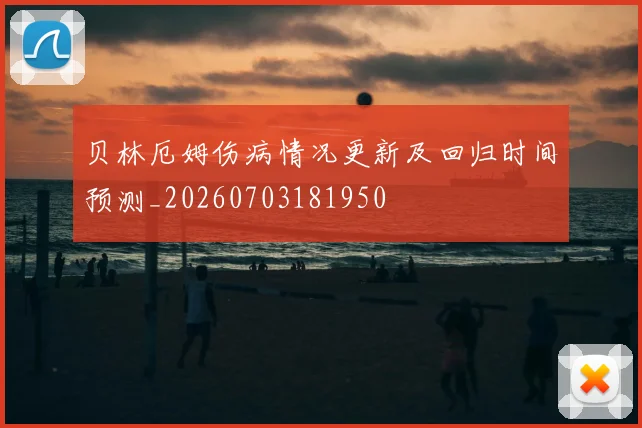 贝林厄姆伤病情况更新及回归时间预测_20260703181950