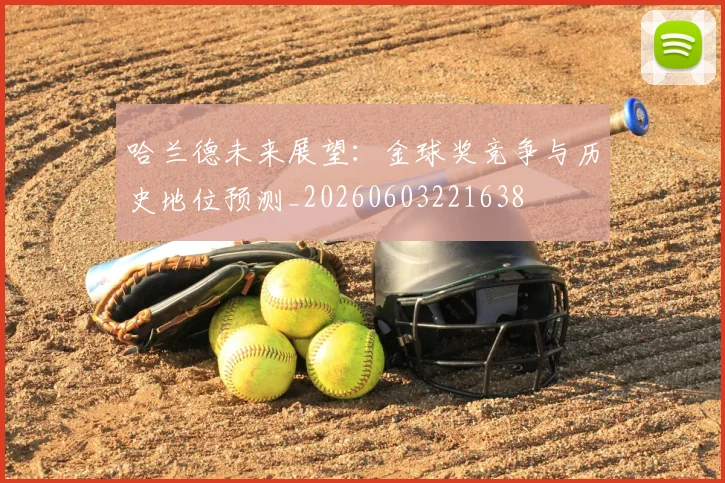 哈兰德未来展望：金球奖竞争与历史地位预测_20260603221638