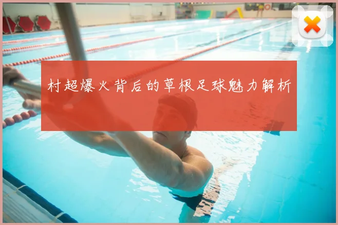 村超爆火背后的草根足球魅力解析