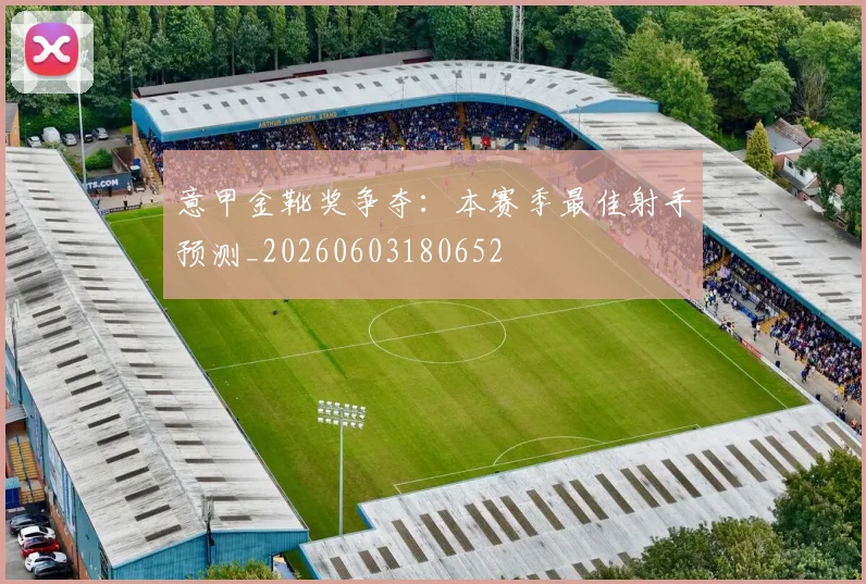 意甲金靴奖争夺：本赛季最佳射手预测_20260603180652