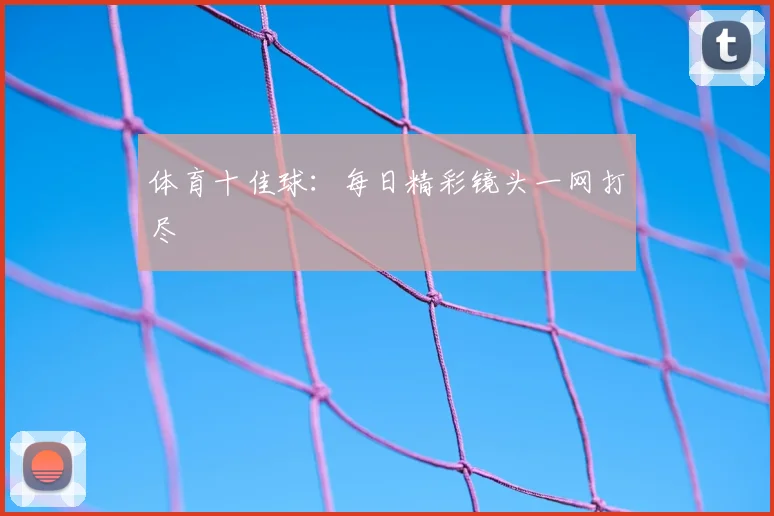 体育十佳球:每日精彩镜头一网打尽