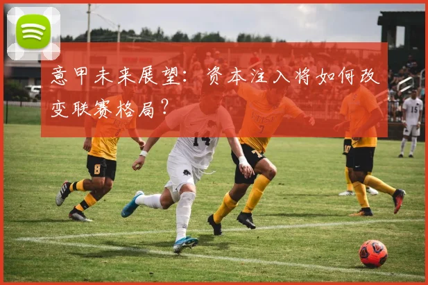 意甲未来展望：资本注入将如何改变联赛格局？