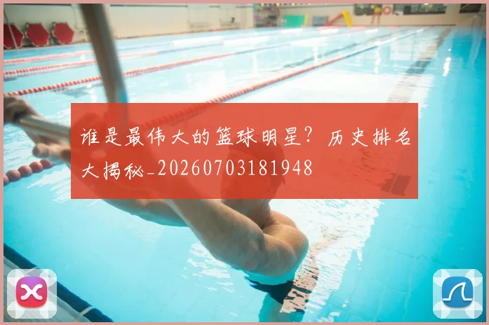 谁是最伟大的篮球明星？历史排名大揭秘_20260703181948