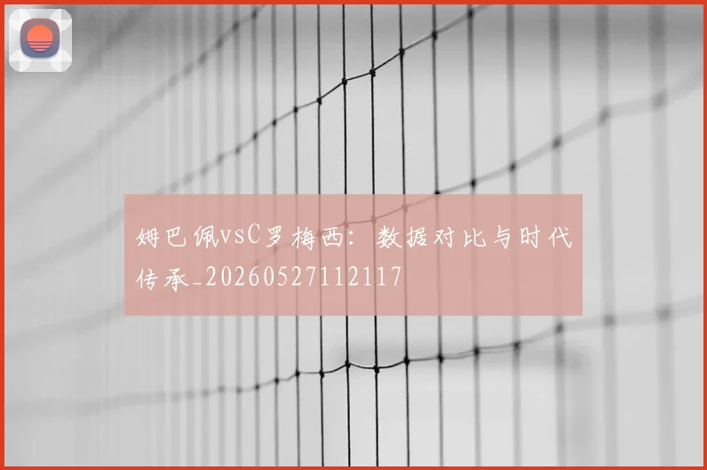 姆巴佩vsC罗梅西:数据对比与时代传承_20260527112117