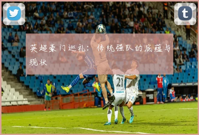 英超豪门巡礼：传统强队的底蕴与现状