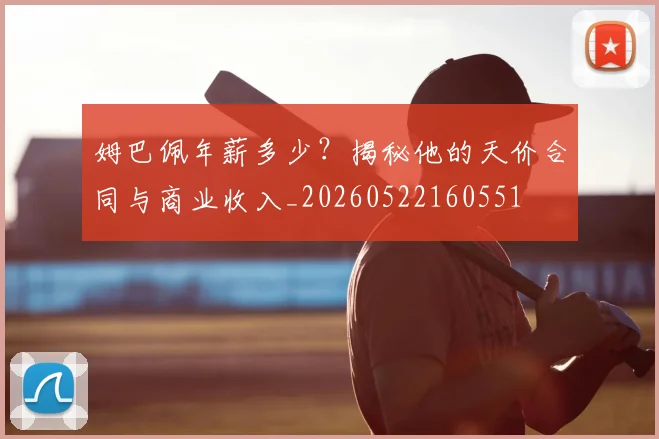 姆巴佩年薪多少？揭秘他的天价合同与商业收入_20260522160551