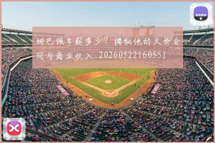 姆巴佩年薪多少？揭秘他的天价合同与商业收入_20260522160551
