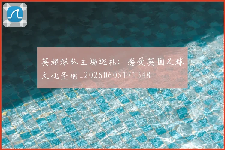 英超球队主场巡礼：感受英国足球文化圣地_20260605171348