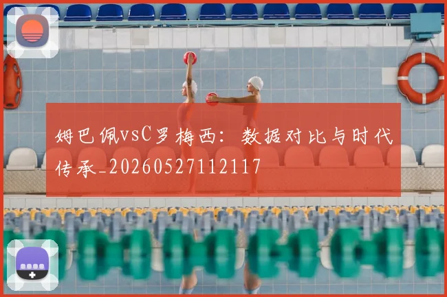 姆巴佩vsC罗梅西：数据对比与时代传承_20260527112117