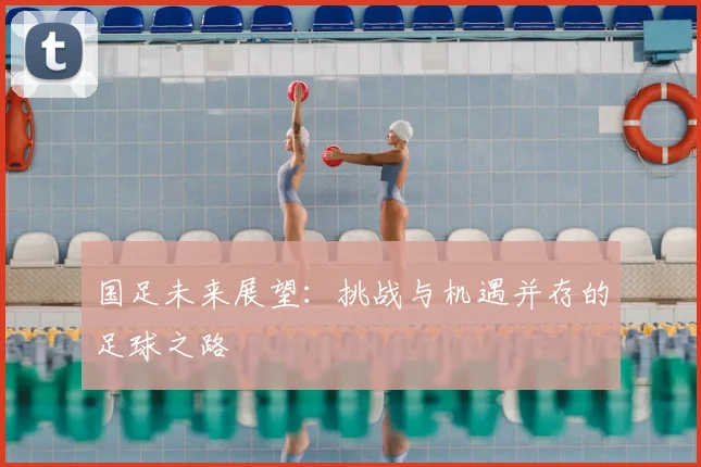 国足未来展望：挑战与机遇并存的足球之路